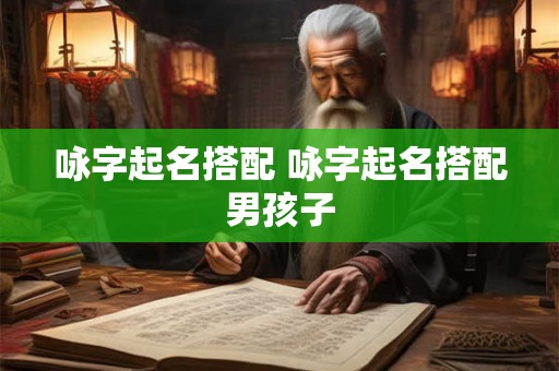 咏字起名搭配 咏字起名搭配男孩子