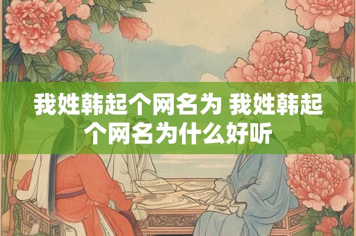 我姓韩起个网名为 我姓韩起个网名为什么好听