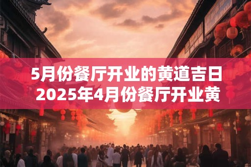 5月份餐厅开业的黄道吉日 2025年4月份餐厅开业黄道吉日