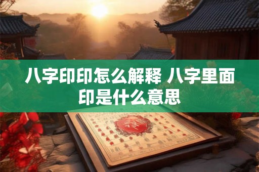 八字印印怎么解释 八字里面印是什么意思