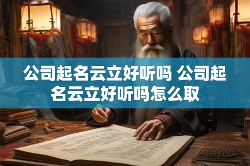 详细阅读:公司起名云立好听吗 公司起名云立好听吗怎么取 公司起名云立好听吗 公司起名云立好听吗怎么取