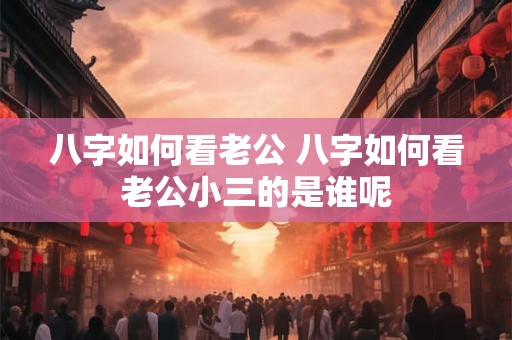 八字如何看老公 八字如何看老公小三的是谁呢