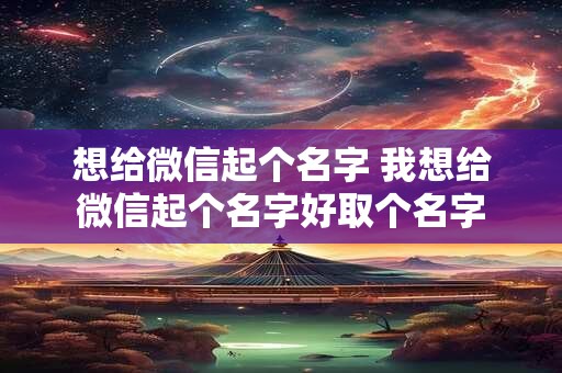 想给微信起个名字 我想给微信起个名字好取个名字