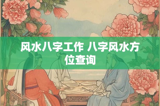 风水八字工作 八字风水方位查询