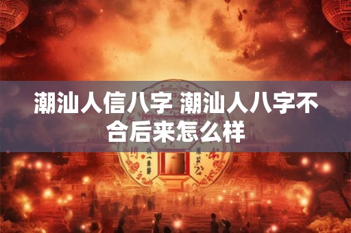 潮汕人信八字 潮汕人八字不合后来怎么样