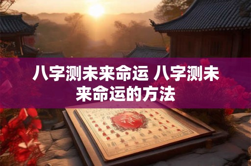 八字测未来命运 八字测未来命运的方法
