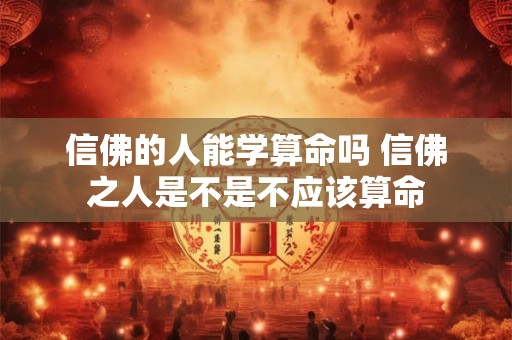 信佛的人能学算命吗 信佛之人是不是不应该算命