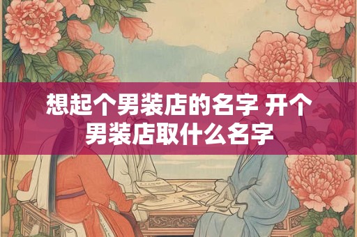 想起个男装店的名字 开个男装店取什么名字