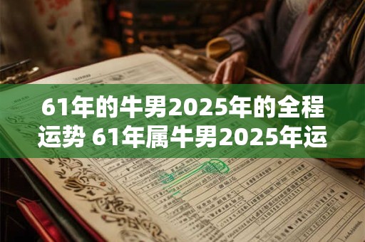 61年的牛男2025年的全程运势 61年属牛男2025年运势及运程每月运程
