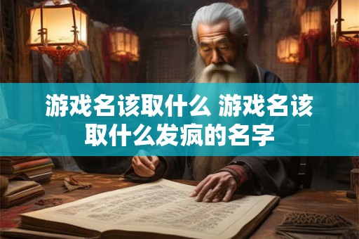 游戏名该取什么 游戏名该取什么发疯的名字