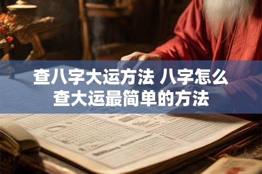 查八字大运方法 八字怎么查大运最简单的方法 查八字大运方法 八字怎么查大运最简单的方法