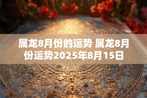 属龙8月份的运势 属龙8月份运势2025年8月15日