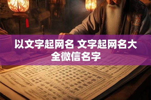 以文字起网名 文字起网名大全微信名字 以文字起网名 文字起网名大全微信名字