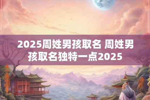 2026周姓男孩取名 周姓男孩取名独特一点2026