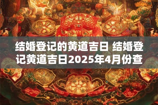 结婚登记的黄道吉日 结婚登记黄道吉日2025年4月份查询