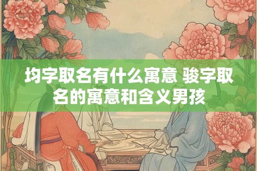 均字取名有什么寓意 骏字取名的寓意和含义男孩