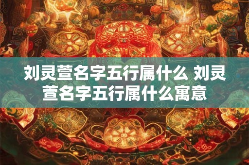 刘灵萱名字五行属什么 刘灵萱名字五行属什么寓意