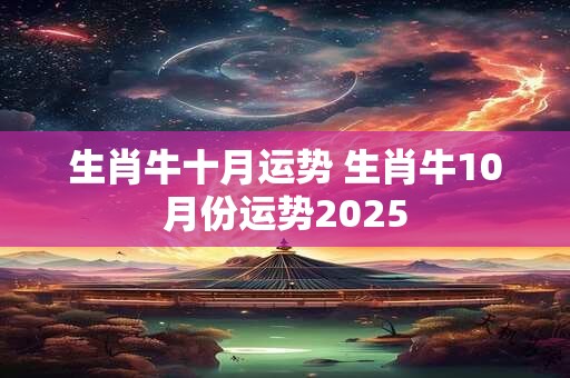 生肖牛十月运势 生肖牛10月份运势2025