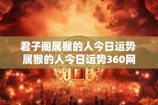 君子阁属猴的人今日运势 属猴的人今日运势360网