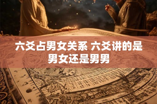 六爻占男女关系 六爻讲的是男女还是男男