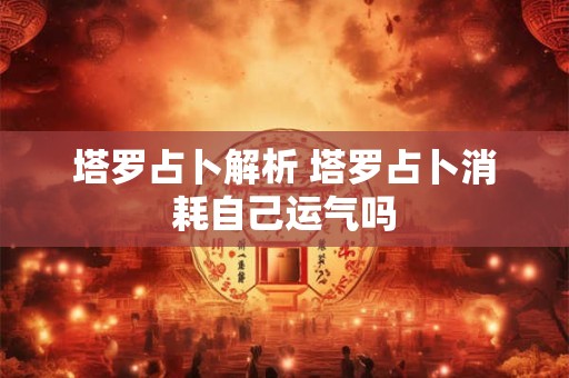 详细阅读:塔罗占卜解析 塔罗占卜消耗自己运气吗 塔罗占卜解析 塔罗占卜消耗自己运气吗