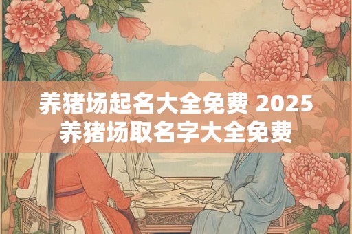 养猪场起名大全免费 2025养猪场取名字大全免费