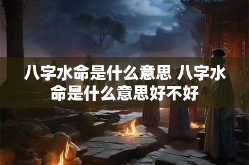 八字水命是什么意思 八字水命是什么意思好不好
