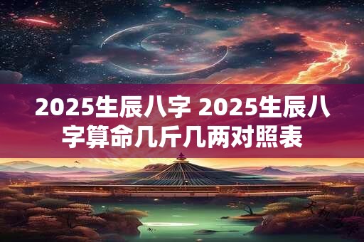 2025生辰八字 2025生辰八字算命几斤几两对照表