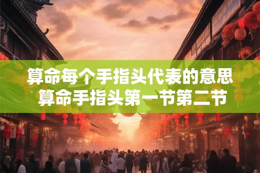 算命每个手指头代表的意思 算命手指头第一节第二节第三节什么意思