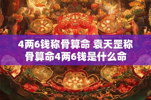 4两6钱称骨算命 袁天罡称骨算命4两6钱是什么命