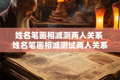 姓名笔画相减测两人关系 姓名笔画相减测试两人关系