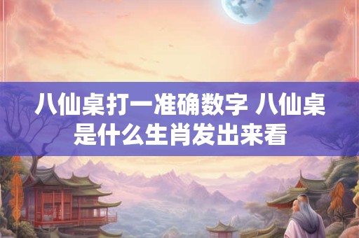 八仙桌打一准确数字 八仙桌是什么生肖发出来看 八仙桌打一准确数字 八仙桌是什么生肖发出来看