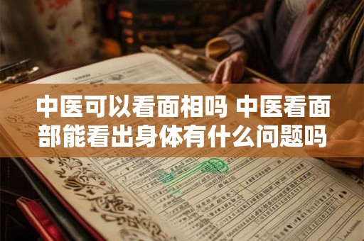 中医可以看面相吗 中医看面部能看出身体有什么问题吗 中医可以看面相吗 中医看面部能看出身体有什么问题吗