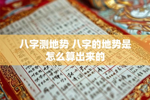 八字测地势 八字的地势是怎么算出来的