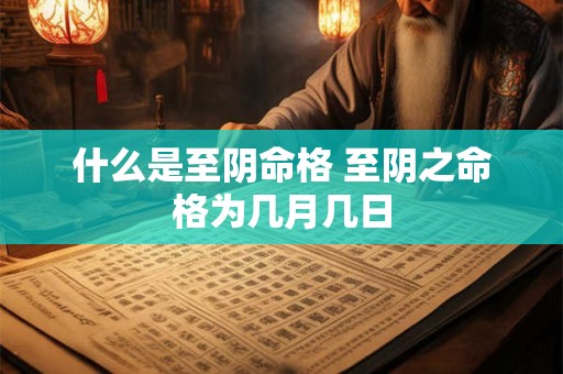 详细阅读:什么是至阴命格 至阴之命格为几月几日 什么是至阴命格 至阴之命格为几月几日