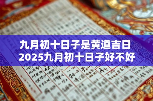 九月初十日子是黄道吉日 2025九月初十日子好不好是不是黄道日