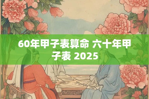 60年甲子表算命 六十年甲子表 2025