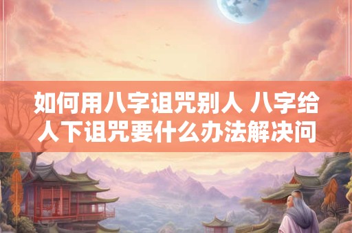 如何用八字诅咒别人 八字给人下诅咒要什么办法解决问题