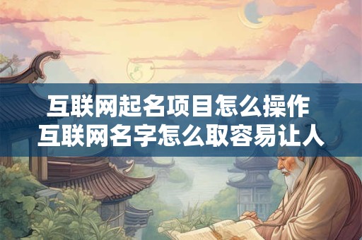 详细阅读:互联网起名项目怎么操作 互联网名字怎么取容易让人记住 互联网起名项目怎么操作 互联网名字怎么取容易让人记住