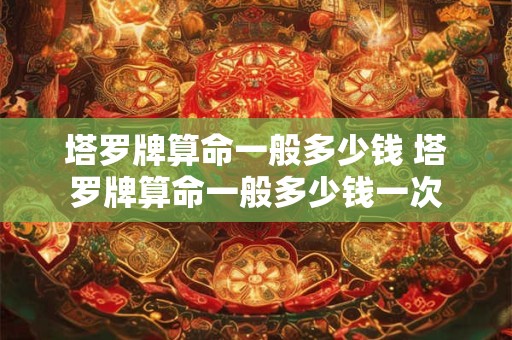 塔罗牌算命一般多少钱 塔罗牌算命一般多少钱一次