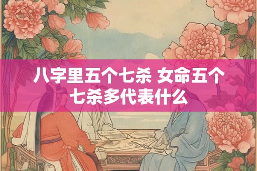 八字里五个七杀 女命五个七杀多代表什么