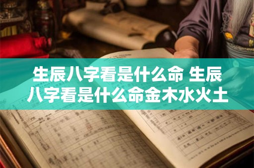 生辰八字看是什么命 生辰八字看是什么命金木水火土