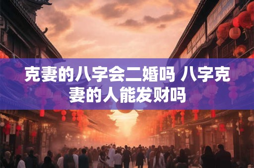 克妻的八字会二婚吗 八字克妻的人能发财吗