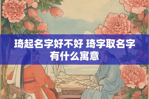 琦起名字好不好 琦字取名字有什么寓意