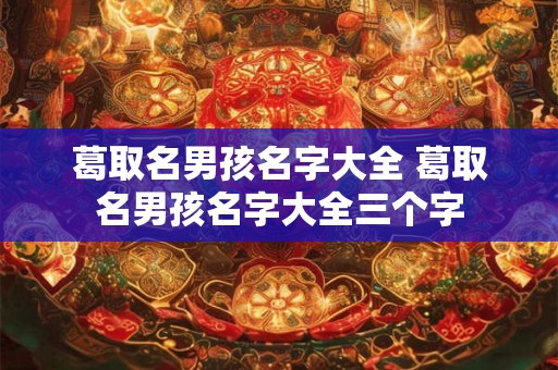 葛取名男孩名字大全 葛取名男孩名字大全三个字