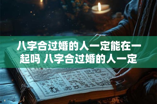 八字合过婚的人一定能在一起吗 八字合过婚的人一定能在一起吗为什么