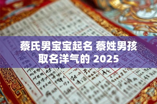 蔡氏男宝宝起名 蔡姓男孩取名洋气的 2025