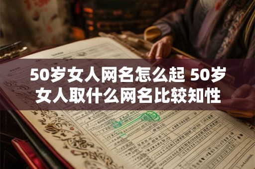 50岁女人网名怎么起 50岁女人取什么网名比较知性