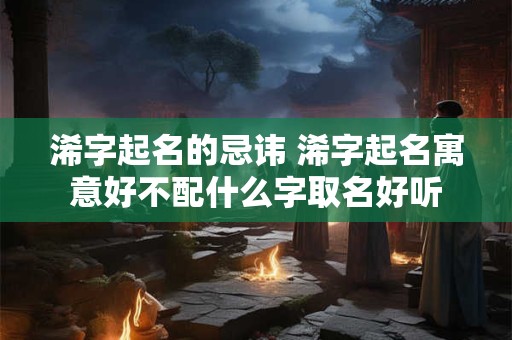 浠字起名的忌讳 浠字起名寓意好不配什么字取名好听