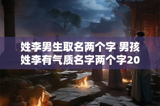 姓李男生取名两个字 男孩姓李有气质名字两个字2025
